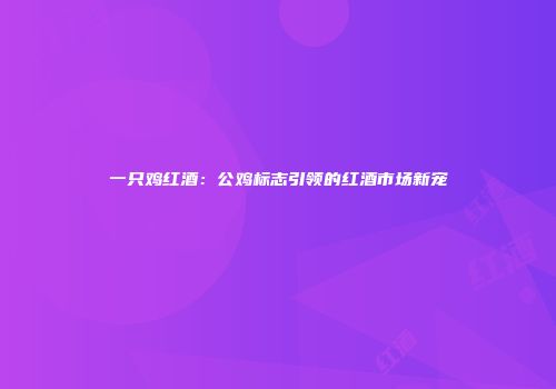 一只鸡红酒：公鸡标志引领的红酒市场新宠