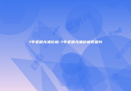 7年老明光酒价格-7年老明光酒价格表图片