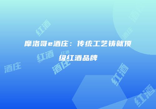 摩洛哥e酒庄：传统工艺铸就顶级红酒品牌
