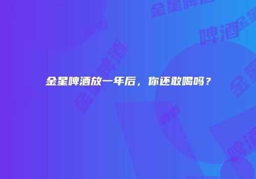 金星啤酒放一年后，你还敢喝吗？