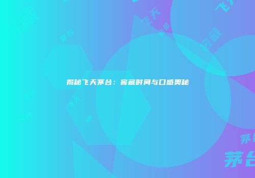 揭秘飞天茅台：窖藏时间与口感奥秘