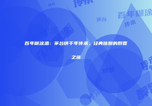 百年糊涂酒：茅台镇千年传承，经典佳酿的醇香之旅