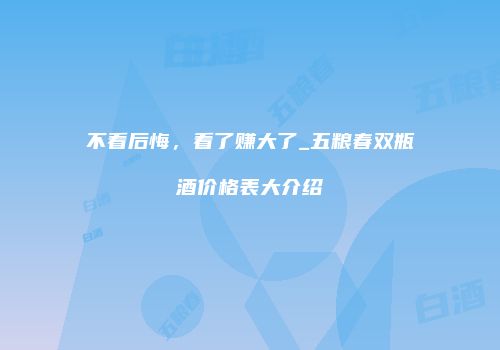 不看后悔，看了赚大了_五粮春双瓶酒价格表大介绍