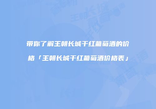 带你了解王朝长城干红葡萄酒的价格「王朝长城干红葡萄酒价格表」