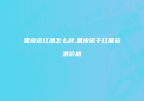 黑皮诺红酒怎么样,黑皮诺干红葡萄酒价格