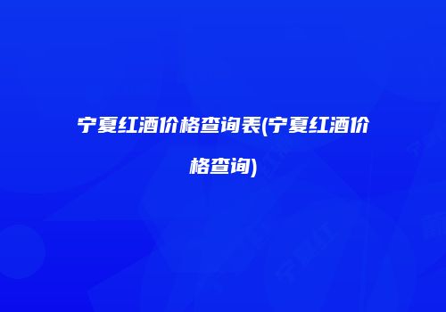 宁夏红酒价格查询表(宁夏红酒价格查询)