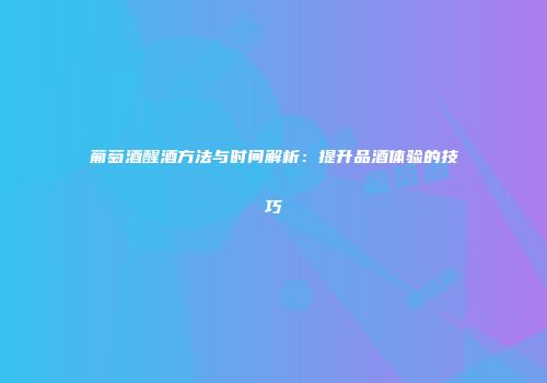 葡萄酒醒酒方法与时间解析：提升品酒体验的技巧