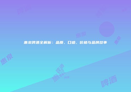 惠泉啤酒全解析：品质、口感、价格与品牌故事