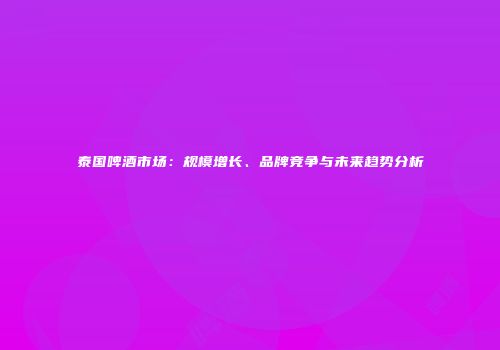 泰国啤酒市场：规模增长、品牌竞争与未来趋势分析