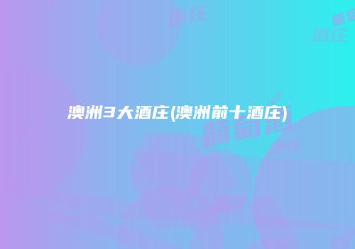 澳洲3大酒庄(澳洲前十酒庄)