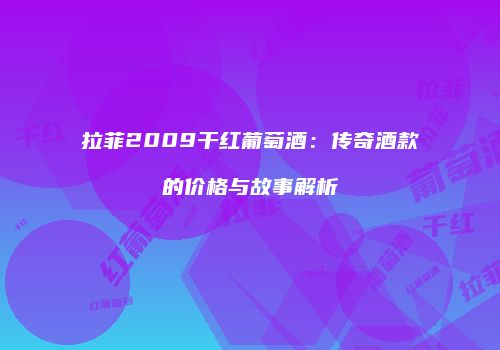 拉菲2009干红葡萄酒：传奇酒款的价格与故事解析