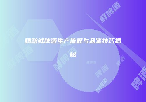 精酿鲜啤酒生产流程与品鉴技巧揭秘