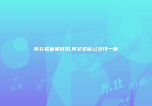 东北老窑酒价格,东北老窖多少钱一箱