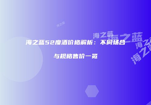 海之蓝52度酒价格解析：不同场合与规格售价一览