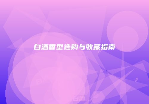 白酒香型选购与收藏指南