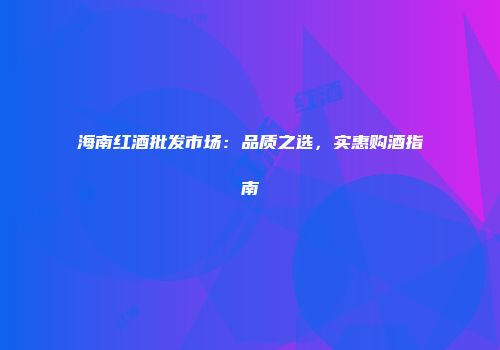 海南红酒批发市场：品质之选，实惠购酒指南