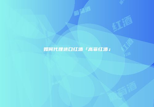 如何代理进口红酒「高菲红酒」