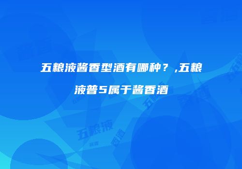 五粮液酱香型酒有哪种？,五粮液普5属于酱香酒