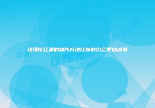 玫瑰花红酒的制作方法让你的约会更加浪漫