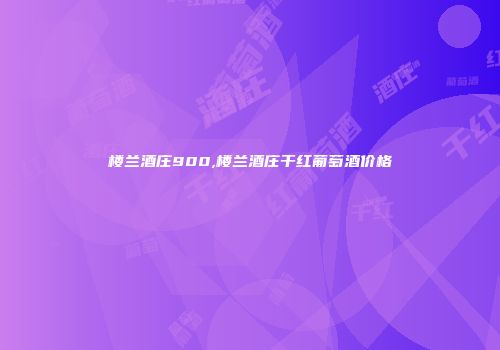 楼兰酒庄900,楼兰酒庄干红葡萄酒价格
