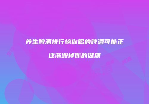 养生啤酒排行榜你喝的啤酒可能正逐渐毁掉你的健康