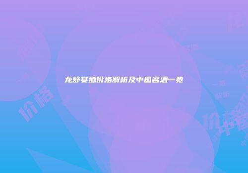 龙舒宴酒价格解析及中国名酒一览