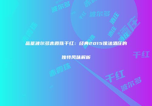 品鉴波尔多赤霞珠干红：经典2015像法酒庄的独特风味解析