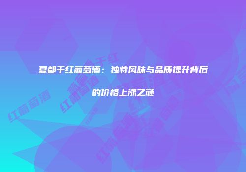 夏都干红葡萄酒：独特风味与品质提升背后的价格上涨之谜