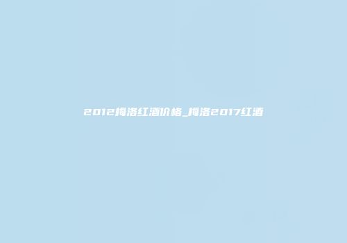 2012梅洛红酒价格_梅洛2017红酒