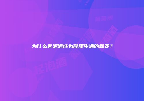 为什么起泡酒成为健康生活的新宠？