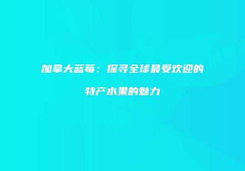 加拿大蓝莓：探寻全球最受欢迎的特产水果的魅力