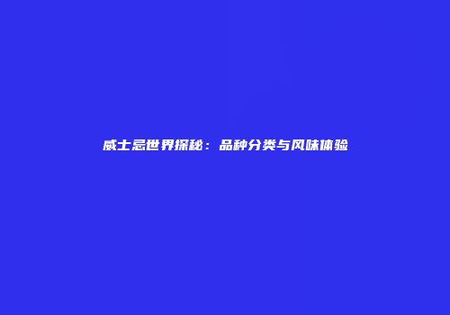 威士忌世界探秘：品种分类与风味体验