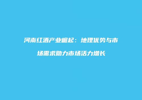 河南红酒产业崛起：地理优势与市场需求助力市场活力增长
