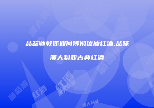 品鉴师教你如何辨别优质红酒,品味澳大利亚古典红酒