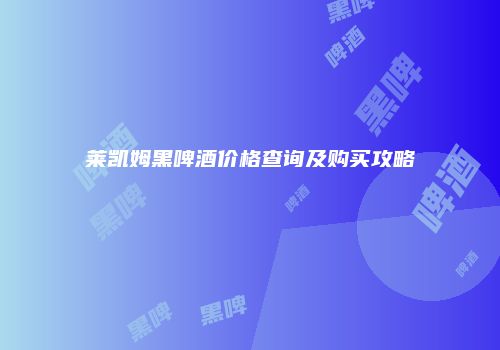 莱凯姆黑啤酒价格查询及购买攻略