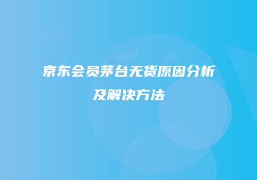 京东会员茅台无货原因分析及解决方法
