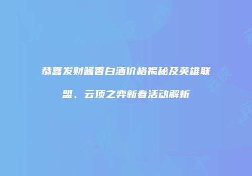 恭喜发财酱香白酒价格揭秘及英雄联盟、云顶之弈新春活动解析