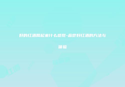 好的红酒喝起来什么感觉-品尝好红酒的方法与体验