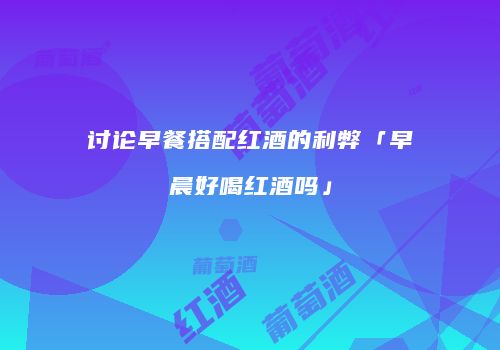 讨论早餐搭配红酒的利弊「早晨好喝红酒吗」