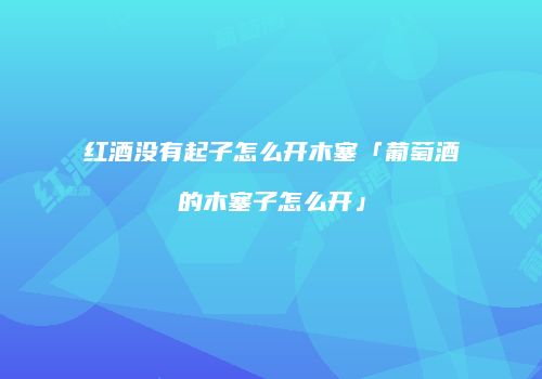 红酒没有起子怎么开木塞「葡萄酒的木塞子怎么开」