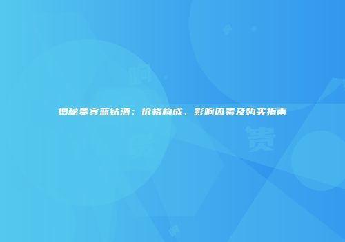 揭秘贵宾蓝钻酒：价格构成、影响因素及购买指南