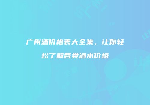 广州酒价格表大全集，让你轻松了解各类酒水价格