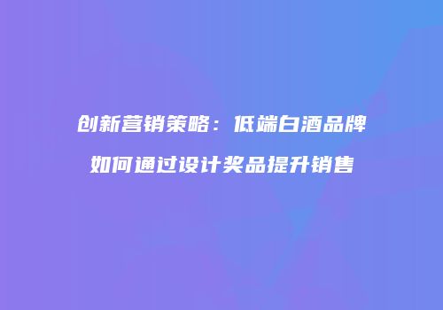 创新营销策略：低端白酒品牌如何通过设计奖品提升销售