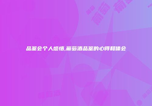 品鉴会个人感悟,葡萄酒品鉴的心得和体会