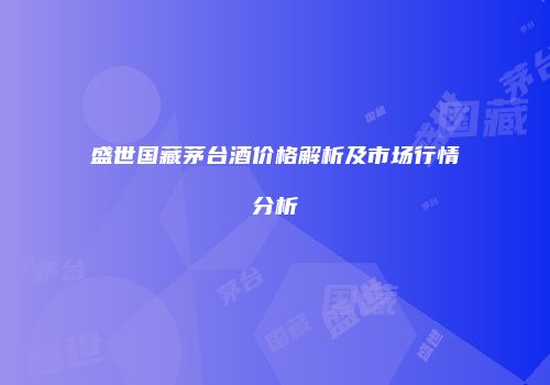 盛世国藏茅台酒价格解析及市场行情分析