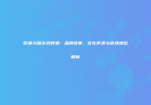 百威与哈尔滨啤酒：品牌故事、文化传承与市场地位解析