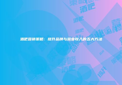 酒吧营销策略：提升品牌与营业收入的五大方法