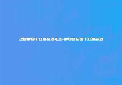 法国荣耀干红葡萄酒礼盒-荣耀梦拉图干红葡萄酒
