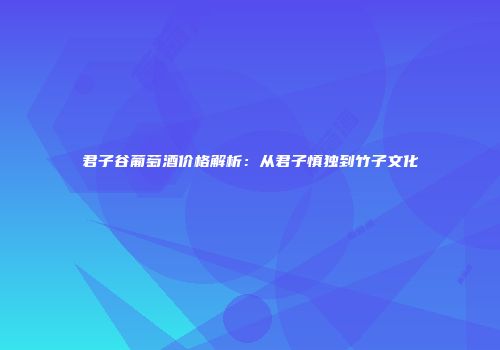 君子谷葡萄酒价格解析：从君子慎独到竹子文化