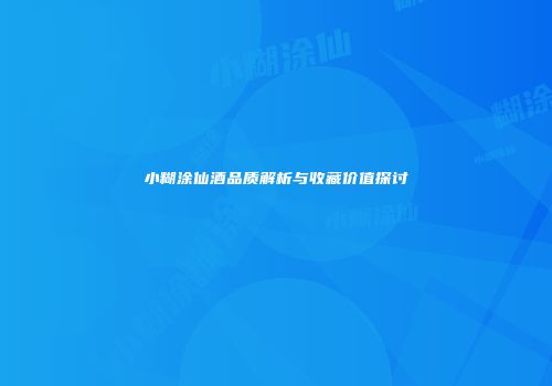小糊涂仙酒品质解析与收藏价值探讨